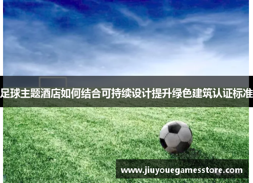 足球主题酒店如何结合可持续设计提升绿色建筑认证标准
