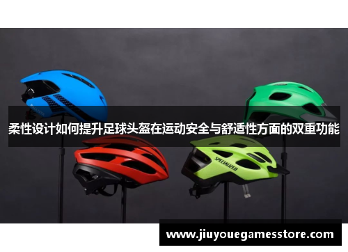 柔性设计如何提升足球头盔在运动安全与舒适性方面的双重功能
